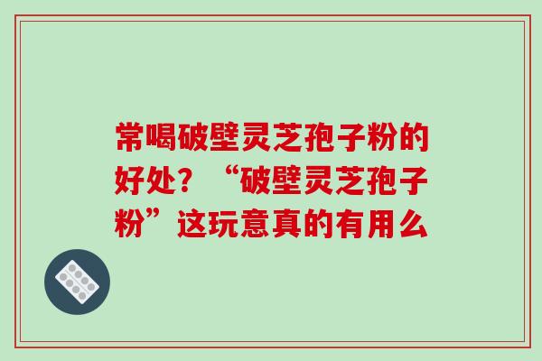 常喝破壁灵芝孢子粉的好处?“破壁灵芝孢子粉”这玩意真的有用么