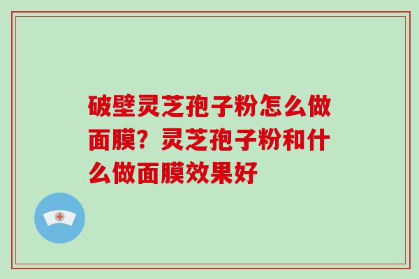 破壁灵芝孢子粉怎么做面膜?灵芝孢子粉和什么做面膜效果好