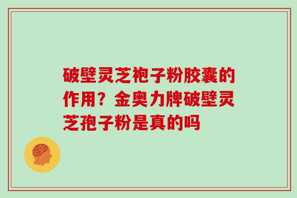 破壁灵芝袍子粉胶囊的作用?金奥力牌破壁灵芝孢子粉是真的吗