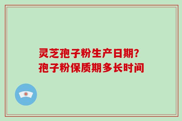 灵芝孢子粉生产日期?孢子粉保质期多长时间