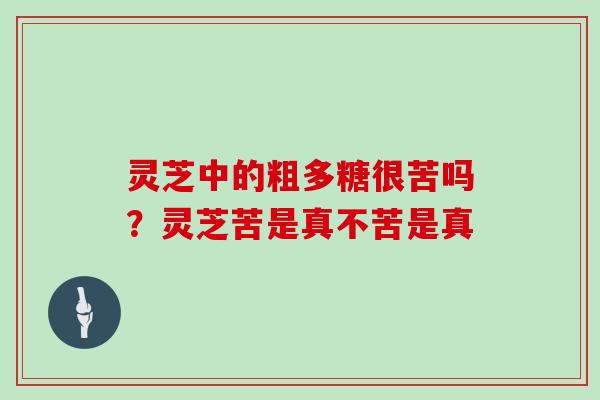 灵芝中的粗多糖很苦吗?灵芝苦是真不苦是真