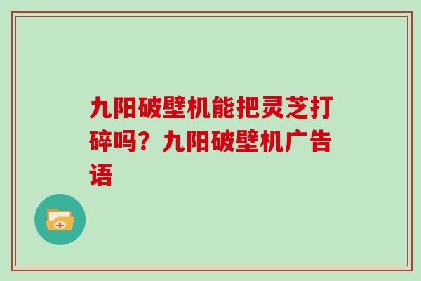 九阳破壁机能把灵芝打碎吗?九阳破壁机广告语
