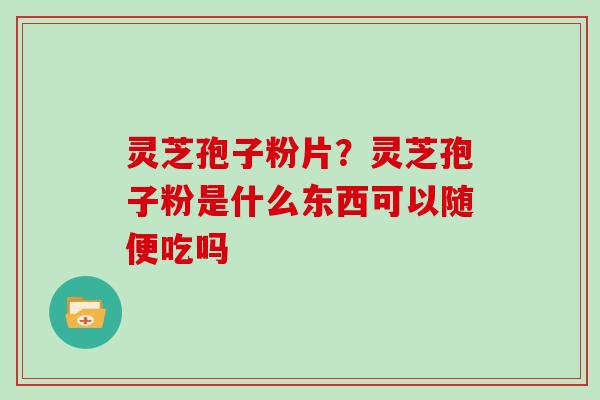灵芝孢子粉片？灵芝孢子粉是什么东西可以随便吃吗