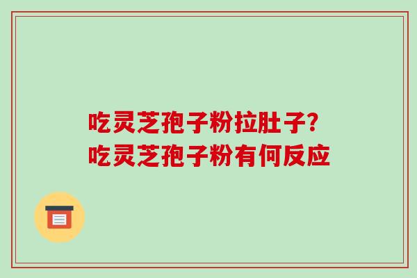 吃灵芝孢子粉拉肚子?吃灵芝孢子粉有何反应