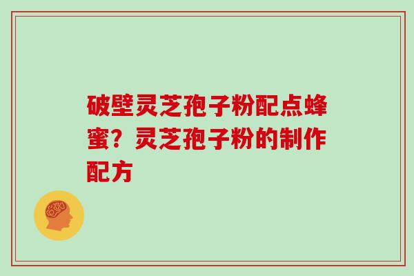 破壁灵芝孢子粉配点蜂蜜?灵芝孢子粉的制作配方