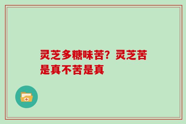灵芝多糖味苦？灵芝苦是真不苦是真