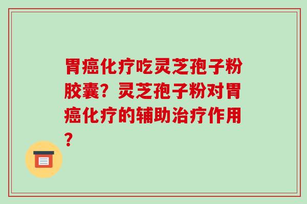 胃癌化疗吃灵芝孢子粉胶囊?灵芝孢子粉对胃癌化疗的辅助治疗作用?