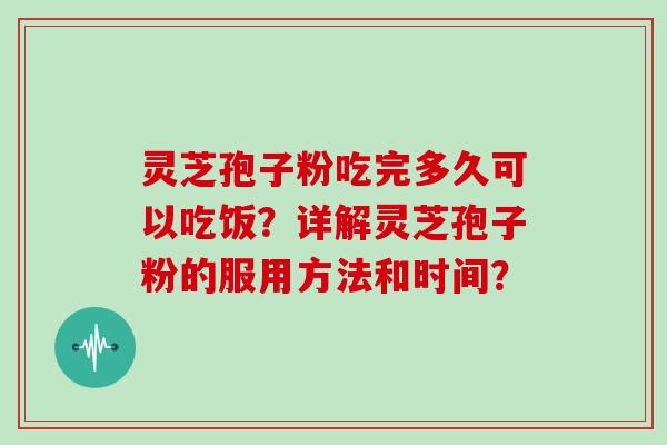 灵芝孢子粉吃完多久可以吃饭?详解灵芝孢子粉的服用方法和时间?