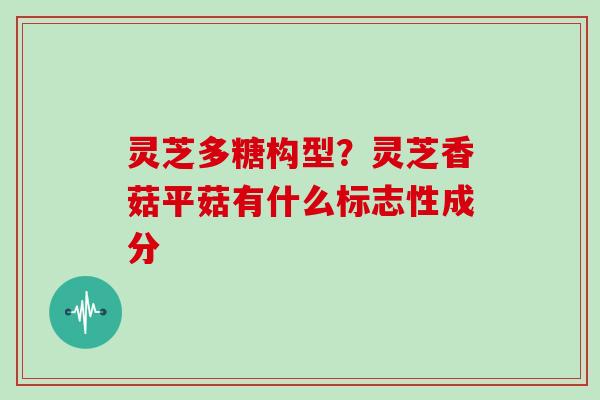 灵芝多糖构型？灵芝香菇平菇有什么标志性成分