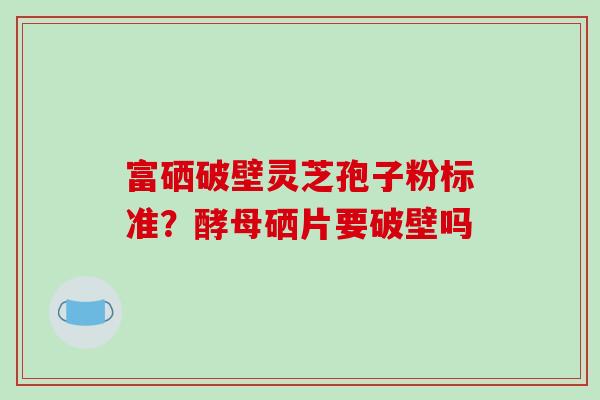 富硒破壁灵芝孢子粉标准?酵母硒片要破壁吗