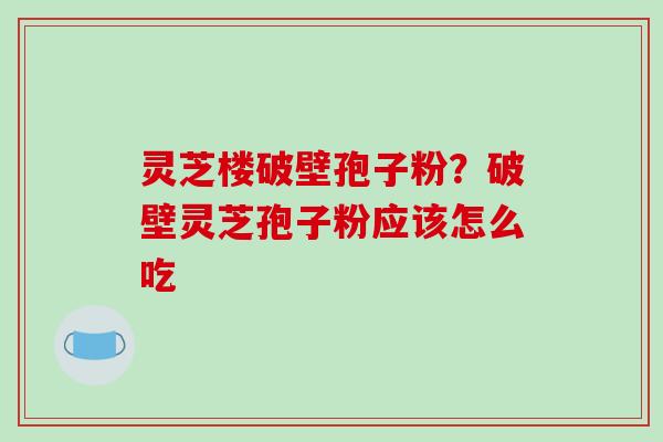 灵芝楼破壁孢子粉?破壁灵芝孢子粉应该怎么吃