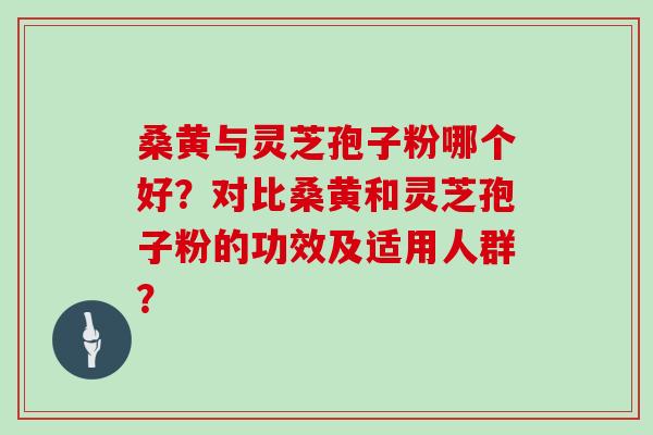 桑黄与灵芝孢子粉哪个好？对比桑黄和灵芝孢子粉的功效及适用人群？