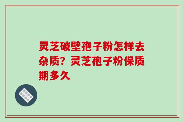 灵芝破壁孢子粉怎样去杂质？灵芝孢子粉保质期多久