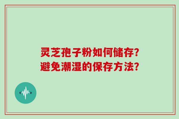 灵芝孢子粉如何储存?避免潮湿的保存方法?
