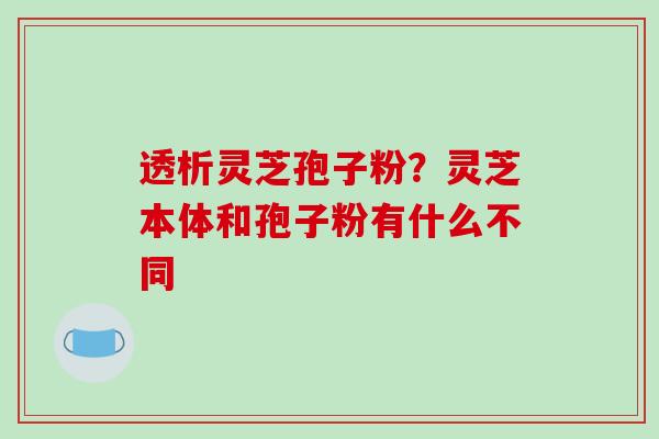 透析灵芝孢子粉？灵芝本体和孢子粉有什么不同