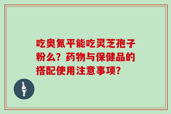 吃奥氮平能吃灵芝孢子粉么？药物与保健品的搭配使用注意事项？