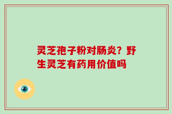 灵芝孢子粉对肠炎?野生灵芝有药用价值吗