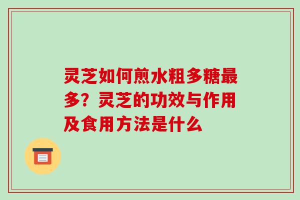 灵芝如何煎水粗多糖最多?灵芝的功效与作用及食用方法是什么