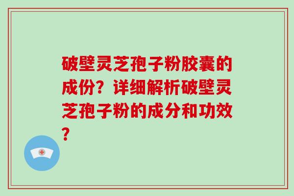 破壁灵芝孢子粉胶囊的成份?详细解析破壁灵芝孢子粉的成分和功效?