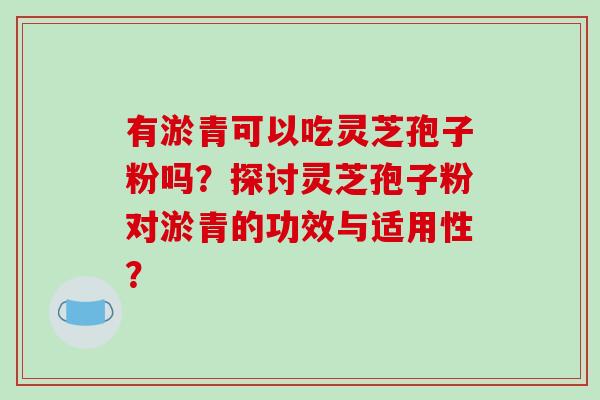 有淤青可以吃灵芝孢子粉吗？探讨灵芝孢子粉对淤青的功效与适用性？
