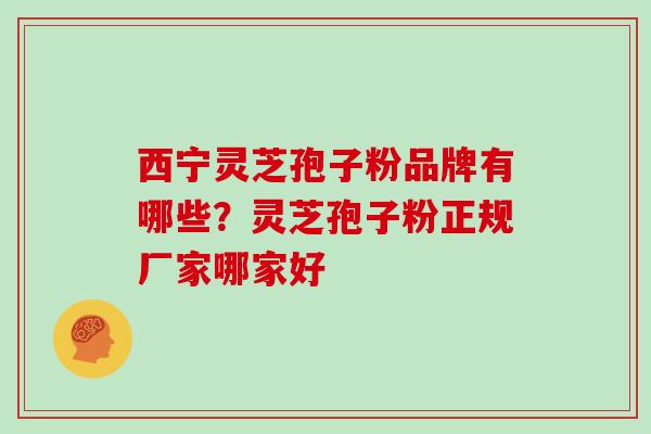 西宁灵芝孢子粉品牌有哪些?灵芝孢子粉正规厂家哪家好
