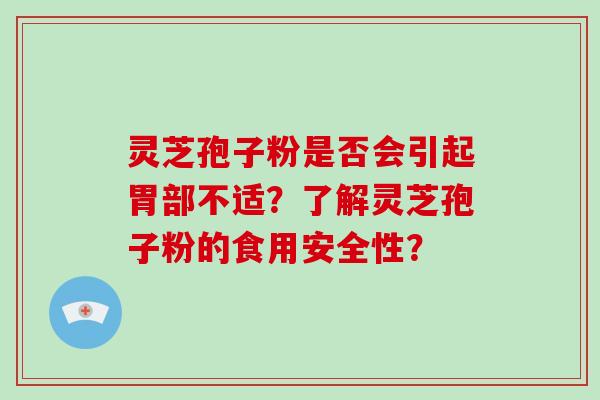 灵芝孢子粉是否会引起胃部不适?了解灵芝孢子粉的食用安全性?