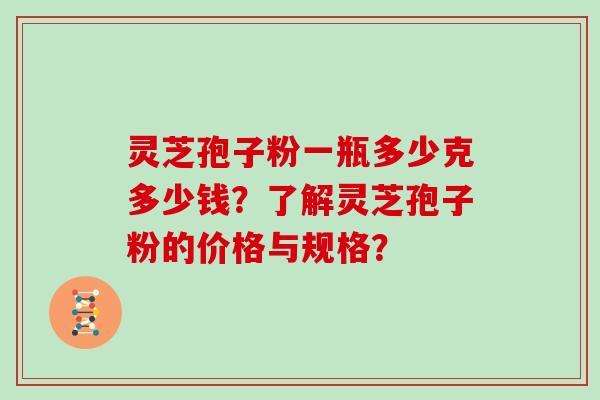 灵芝孢子粉一瓶多少克多少钱?了解灵芝孢子粉的价格与规格?