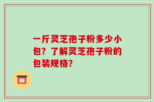 一斤灵芝孢子粉多少小包？了解灵芝孢子粉的包装规格？
