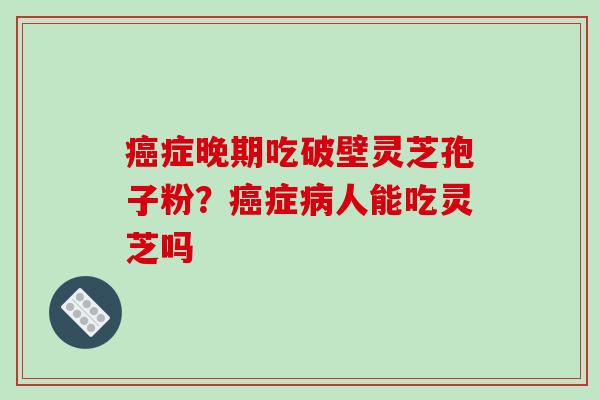 癌症晚期吃破壁灵芝孢子粉?癌症病人能吃灵芝吗