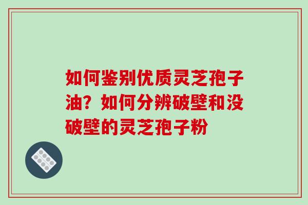 如何鉴别优质灵芝孢子油？如何分辨破壁和没破壁的灵芝孢子粉