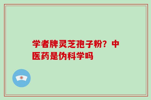 学者牌灵芝孢子粉？中医药是伪科学吗