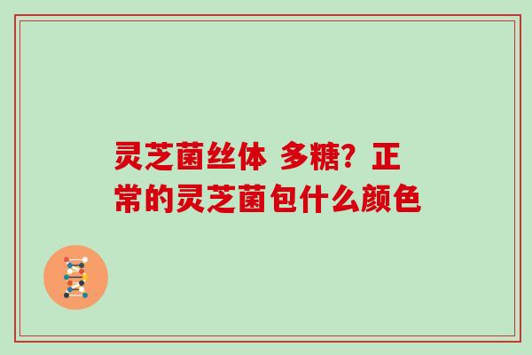 灵芝菌丝体 多糖?正常的灵芝菌包什么颜色