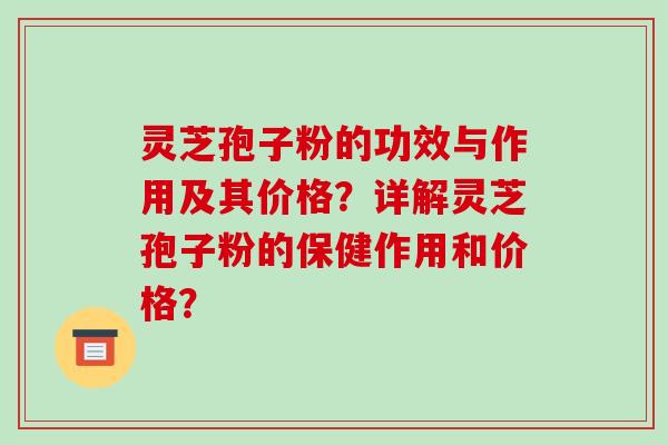 灵芝孢子粉的功效与作用及其价格?详解灵芝孢子粉的保健作用和价格?