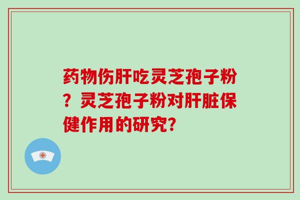 药物伤肝吃灵芝孢子粉？灵芝孢子粉对肝脏保健作用的研究？