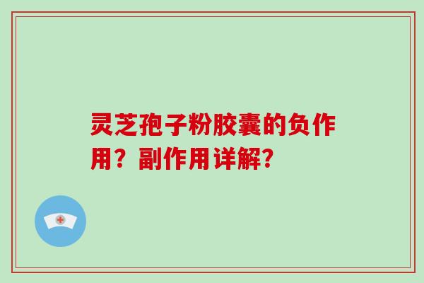 灵芝孢子粉胶囊的负作用？副作用详解？