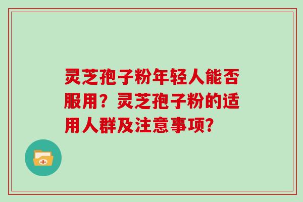 灵芝孢子粉年轻人能否服用?灵芝孢子粉的适用人群及注意事项?