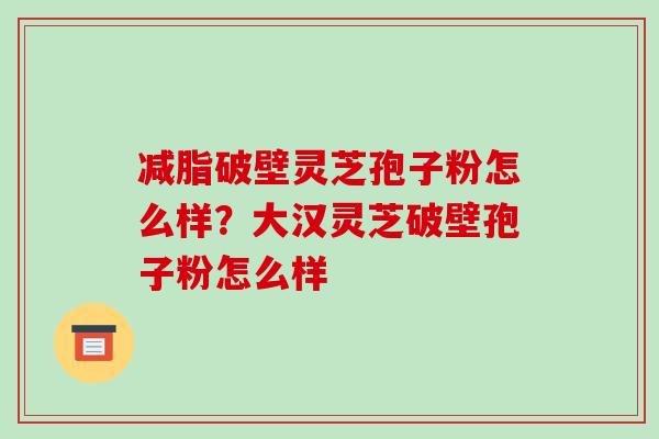 减脂破壁灵芝孢子粉怎么样?大汉灵芝破壁孢子粉怎么样