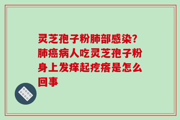 灵芝孢子粉肺部感染?肺癌病人吃灵芝孢子粉身上发痒起疙瘩是怎么回事
