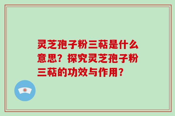 灵芝孢子粉三萜是什么意思?探究灵芝孢子粉三萜的功效与作用?