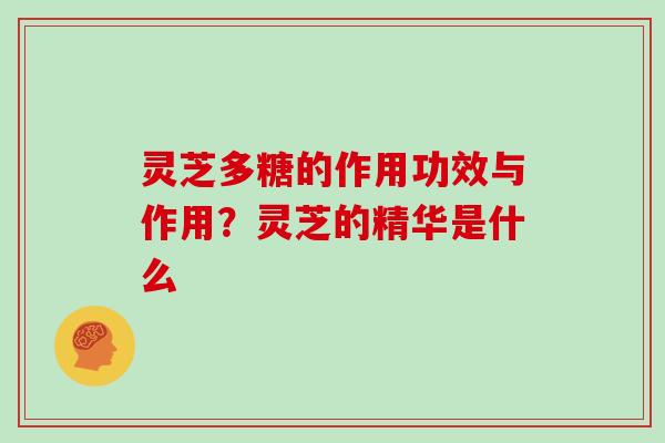 灵芝多糖的作用功效与作用?灵芝的精华是什么