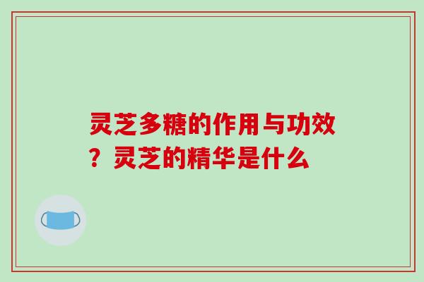 灵芝多糖的作用与功效?灵芝的精华是什么