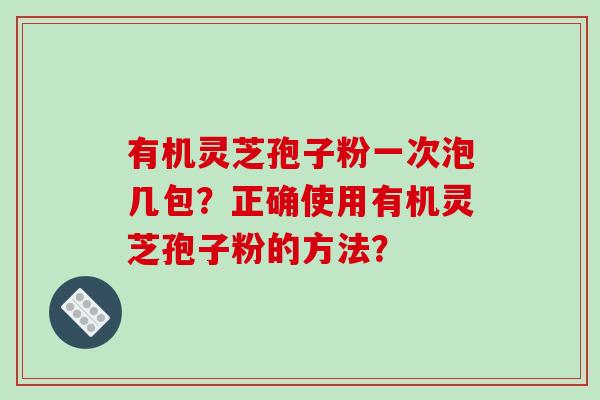 有机灵芝孢子粉一次泡几包?正确使用有机灵芝孢子粉的方法?