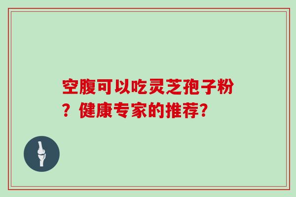 空腹可以吃灵芝孢子粉?健康专家的推荐?