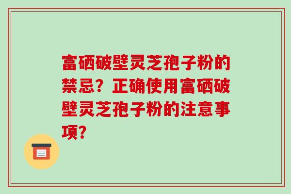 富硒破壁灵芝孢子粉的禁忌?正确使用富硒破壁灵芝孢子粉的注意事项?