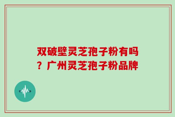 双破壁灵芝孢子粉有吗?广州灵芝孢子粉品牌