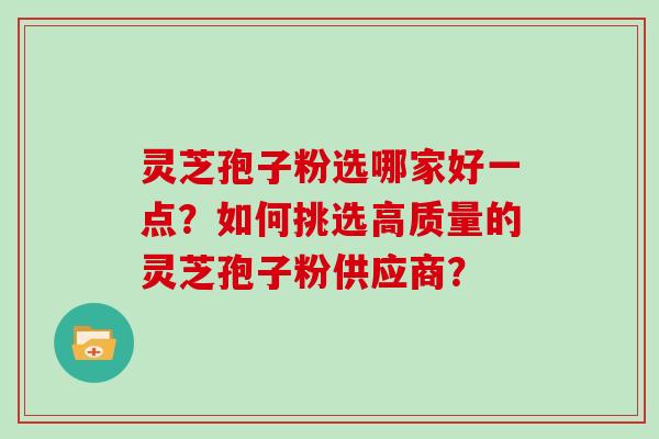 灵芝孢子粉选哪家好一点?如何挑选高质量的灵芝孢子粉供应商?