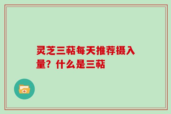 灵芝三萜每天推荐摄入量？什么是三萜