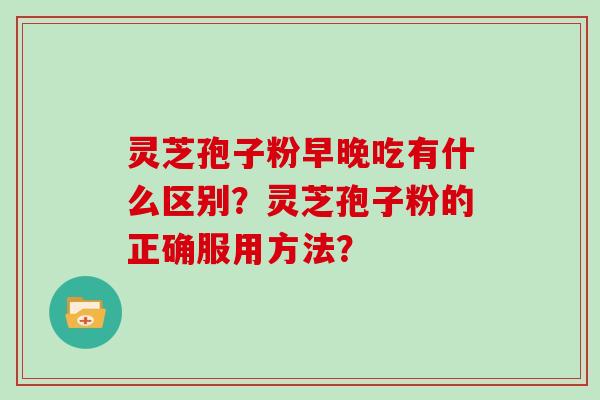 灵芝孢子粉早晚吃有什么区别？灵芝孢子粉的正确服用方法？