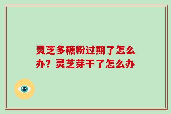 灵芝多糖粉过期了怎么办?灵芝芽干了怎么办