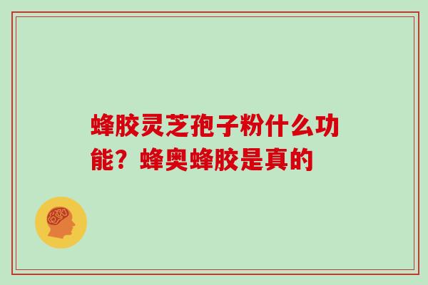 蜂胶灵芝孢子粉什么功能?蜂奥蜂胶是真的